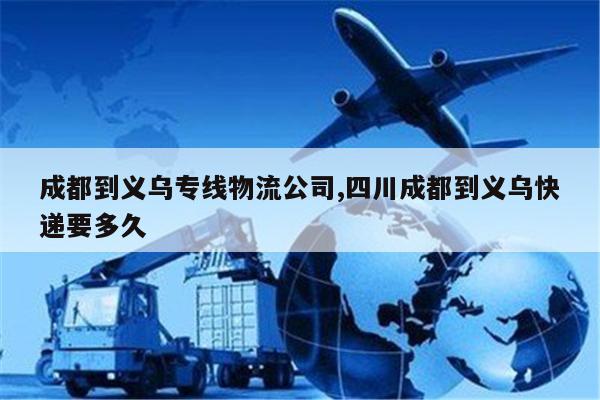 余姚成都到义乌专线物流公司,四川成都到义乌快递要多久